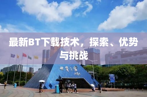 最新BT下载技术，探索、优势与挑战