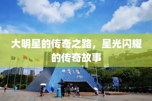 大明星的传奇之路，星光闪耀的传奇故事