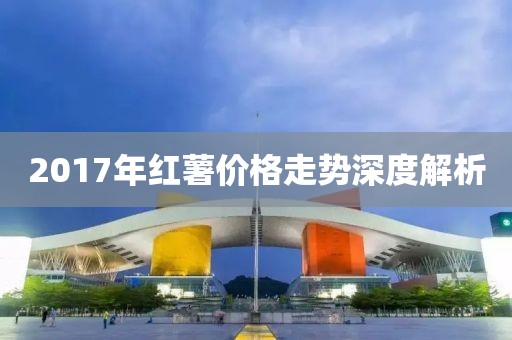 2017年红薯价格走势深度解析