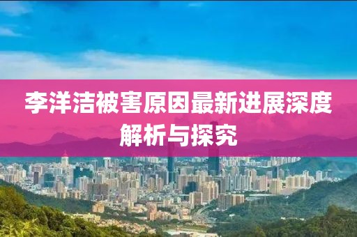 李洋洁被害原因最新进展深度解析与探究