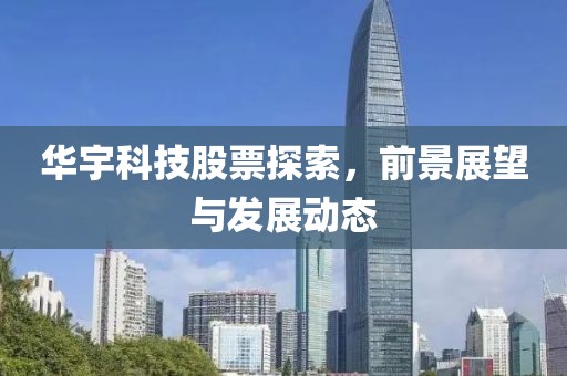 华宇科技股票探索，前景展望与发展动态