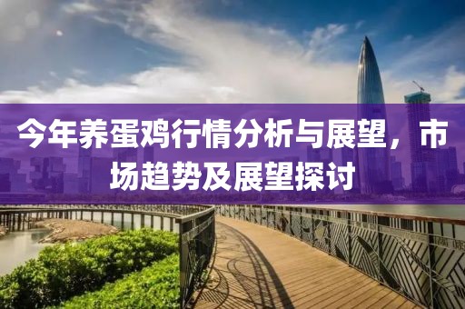 今年养蛋鸡行情分析与展望，市场趋势及展望探讨