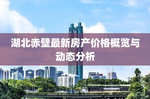 湖北赤壁最新房产价格概览与动态分析