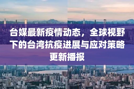 台媒最新疫情动态，全球视野下的台湾抗疫进展与应对策略更新播报