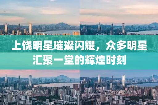 上饶明星璀璨闪耀，众多明星汇聚一堂的辉煌时刻