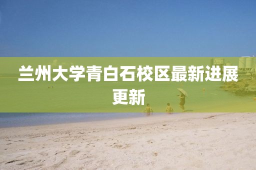 兰州大学青白石校区最新进展更新
