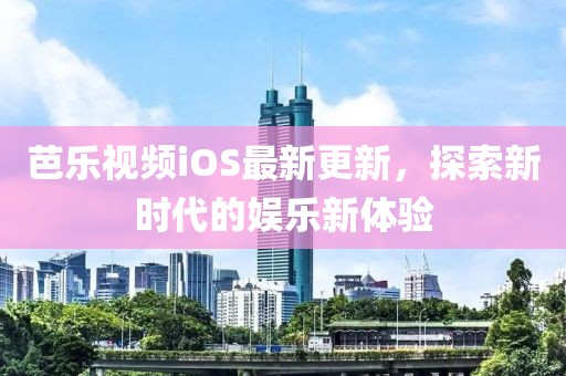 芭乐视频iOS最新更新，探索新时代的娱乐新体验