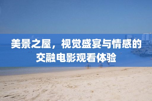 美景之屋，视觉盛宴与情感的交融电影观看体验