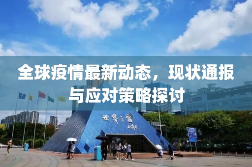 全球疫情最新动态，现状通报与应对策略探讨
