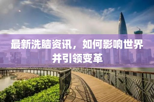 最新洗脑资讯，如何影响世界并引领变革