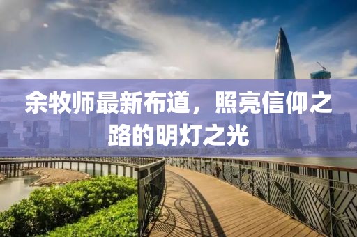 余牧师最新布道，照亮信仰之路的明灯之光