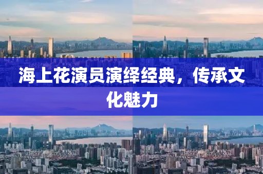海上花演员演绎经典，传承文化魅力