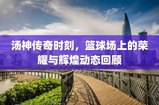 汤神传奇时刻，篮球场上的荣耀与辉煌动态回顾