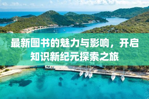 最新图书的魅力与影响，开启知识新纪元探索之旅