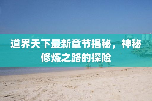 道界天下最新章节揭秘，神秘修炼之路的探险