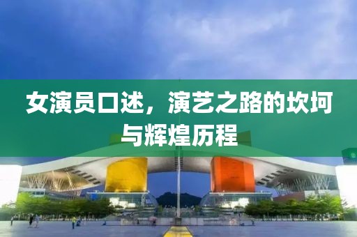 女演员口述，演艺之路的坎坷与辉煌历程