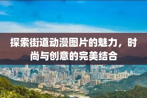 探索街道动漫图片的魅力，时尚与创意的完美结合