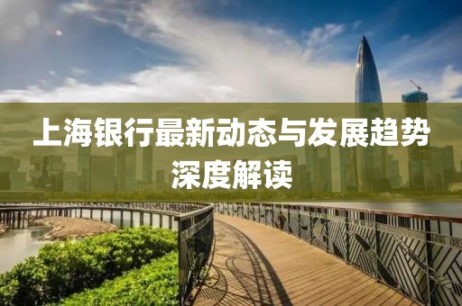 上海银行最新动态与发展趋势深度解读