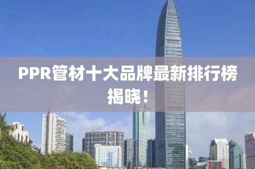 PPR管材十大品牌最新排行榜揭晓！