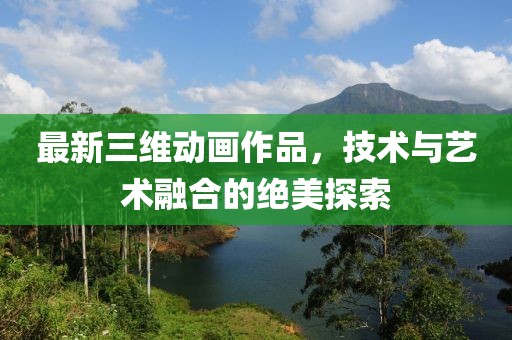 最新三维动画作品，技术与艺术融合的绝美探索