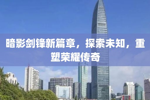 暗影剑锋新篇章，探索未知，重塑荣耀传奇