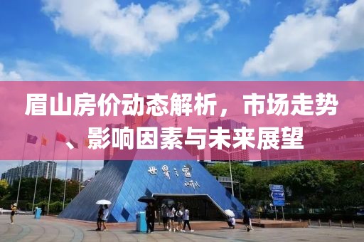 眉山房价动态解析，市场走势、影响因素与未来展望