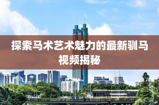 探索马术艺术魅力的最新驯马视频揭秘
