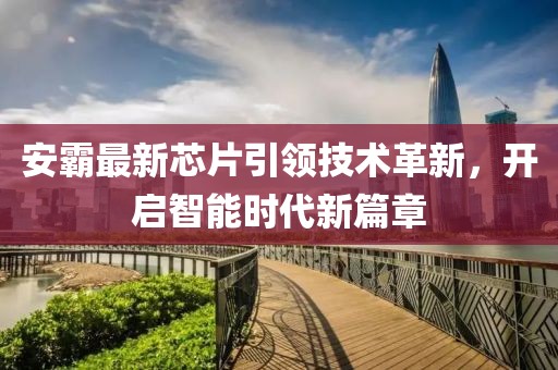 安霸最新芯片引领技术革新，开启智能时代新篇章