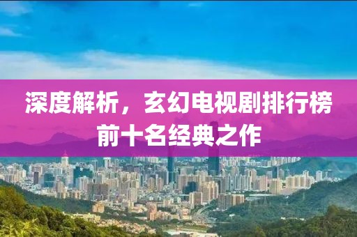 深度解析，玄幻电视剧排行榜前十名经典之作
