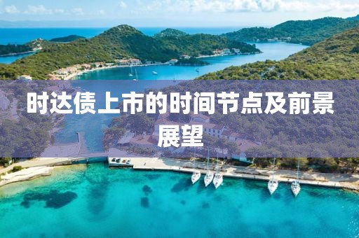 时达债上市的时间节点及前景展望