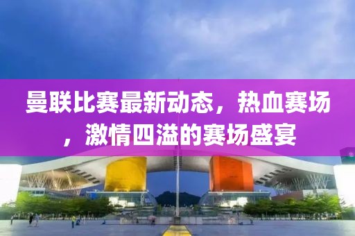 曼联比赛最新动态，热血赛场，激情四溢的赛场盛宴