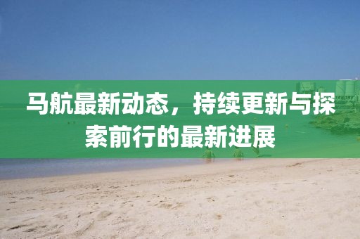 马航最新动态，持续更新与探索前行的最新进展