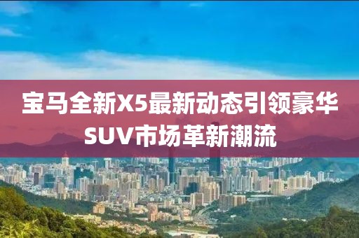 宝马全新X5最新动态引领豪华SUV市场革新潮流