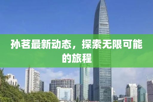 孙茗最新动态，探索无限可能的旅程