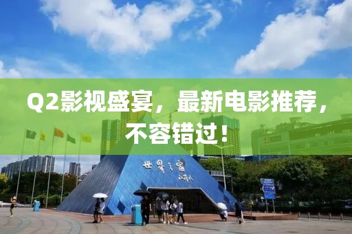 Q2影视盛宴，最新电影推荐，不容错过！