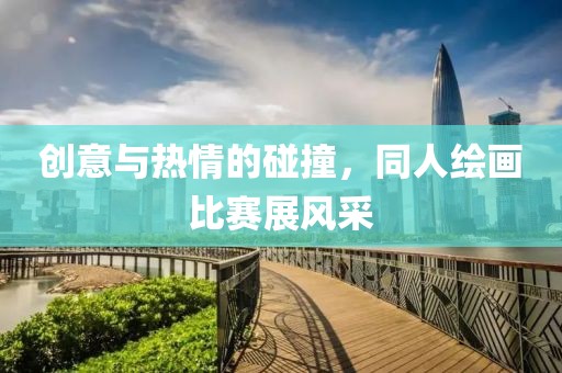 创意与热情的碰撞，同人绘画比赛展风采