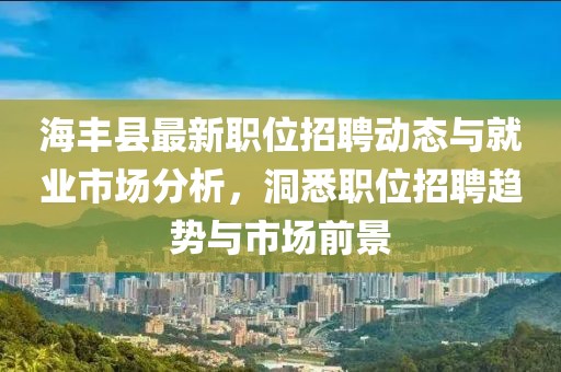海丰县最新职位招聘动态与就业市场分析，洞悉职位招聘趋势与市场前景