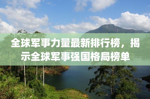 全球军事力量最新排行榜，揭示全球军事强国格局榜单