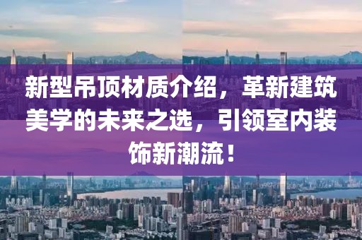 新型吊顶材质介绍，革新建筑美学的未来之选，引领室内装饰新潮流！