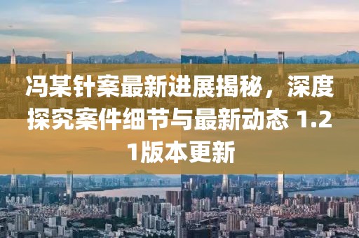 冯某针案最新进展揭秘，深度探究案件细节与最新动态 1.21版本更新