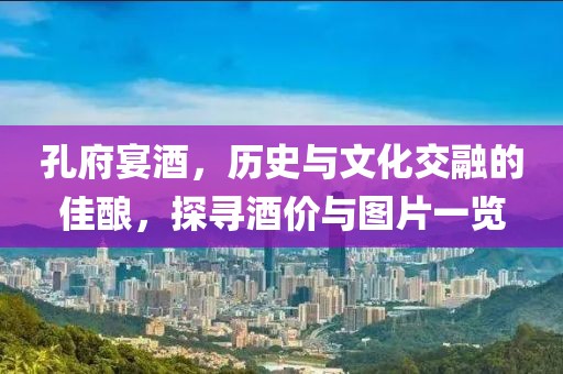 孔府宴酒，历史与文化交融的佳酿，探寻酒价与图片一览