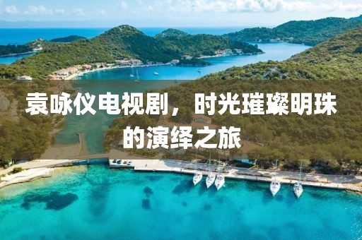 袁咏仪电视剧，时光璀璨明珠的演绎之旅