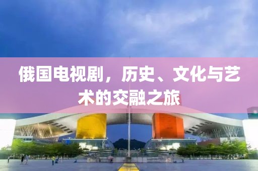 俄国电视剧，历史、文化与艺术的交融之旅