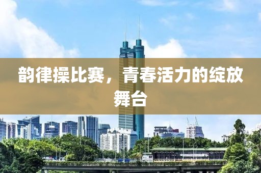 韵律操比赛，青春活力的绽放舞台