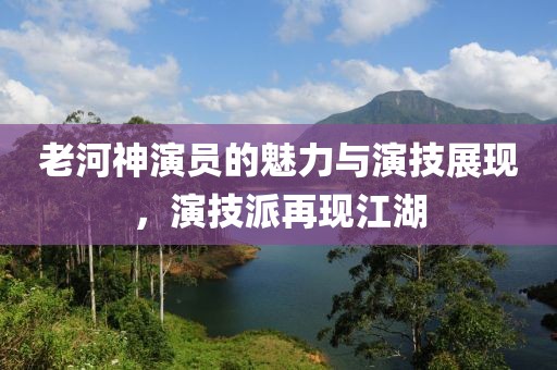 老河神演员的魅力与演技展现，演技派再现江湖
