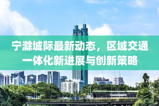 宁滁城际最新动态，区域交通一体化新进展与创新策略