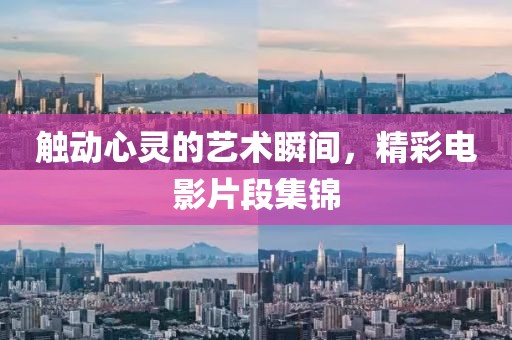 触动心灵的艺术瞬间，精彩电影片段集锦