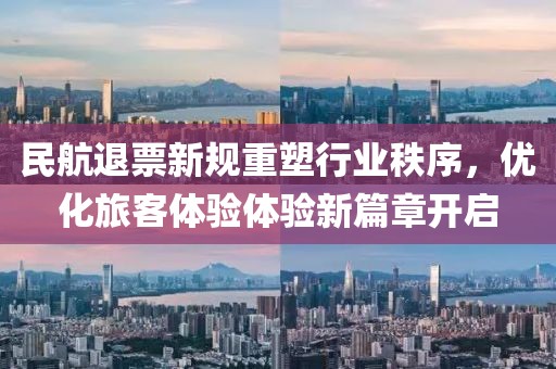 民航退票新规重塑行业秩序，优化旅客体验体验新篇章开启