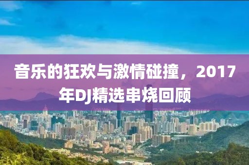 音乐的狂欢与激情碰撞，2017年DJ精选串烧回顾