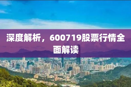 深度解析，600719股票行情全面解读